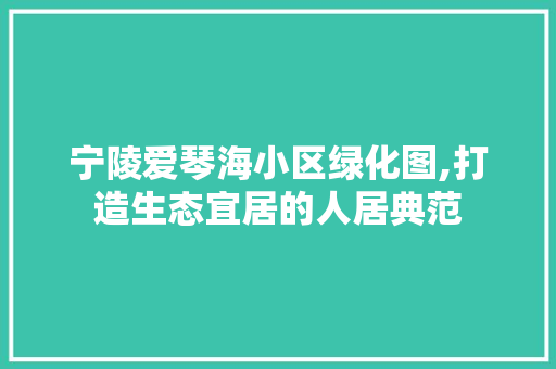 宁陵爱琴海小区绿化图,打造生态宜居的人居典范