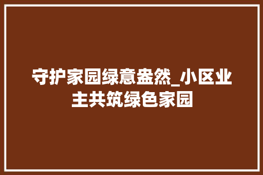 守护家园绿意盎然_小区业主共筑绿色家园