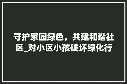 守护家园绿色，共建和谐社区_对小区小孩破坏绿化行为的反思与倡议