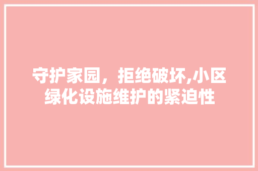 守护家园，拒绝破坏,小区绿化设施维护的紧迫性