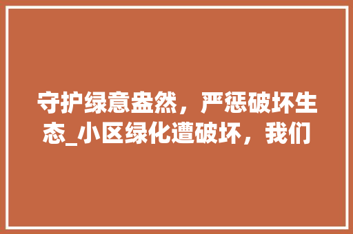 守护绿意盎然，严惩破坏生态_小区绿化遭破坏，我们有何话说