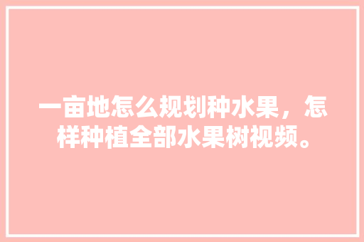 一亩地怎么规划种水果，怎样种植全部水果树视频。 一亩地怎么规划种水果，怎样种植全部水果树视频。 土壤施肥