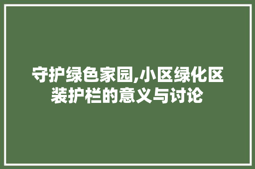 守护绿色家园,小区绿化区装护栏的意义与讨论