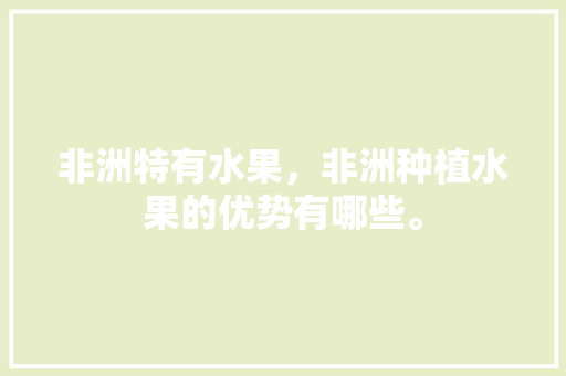 非洲特有水果，非洲种植水果的优势有哪些。 非洲特有水果，非洲种植水果的优势有哪些。 土壤施肥