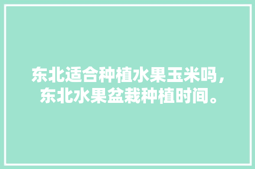 东北适合种植水果玉米吗，东北水果盆栽种植时间。 东北适合种植水果玉米吗，东北水果盆栽种植时间。 蔬菜种植