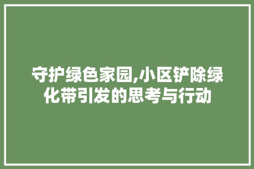 守护绿色家园,小区铲除绿化带引发的思考与行动