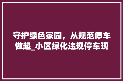 守护绿色家园，从规范停车做起_小区绿化违规停车现象引发的思考