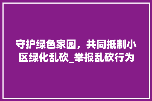 守护绿色家园，共同抵制小区绿化乱砍_举报乱砍行为的正确途径