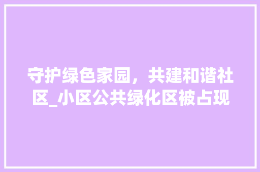 守护绿色家园，共建和谐社区_小区公共绿化区被占现象的反思与对策