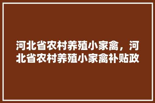 河北省农村养殖小家禽，河北省农村养殖小家禽补贴政策。 河北省农村养殖小家禽，河北省农村养殖小家禽补贴政策。 家禽养殖