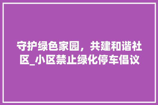 守护绿色家园，共建和谐社区_小区禁止绿化停车倡议书 家禽养殖