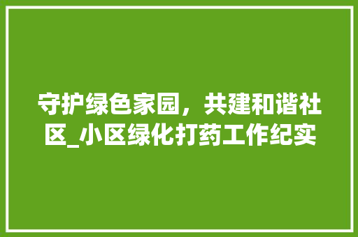 守护绿色家园，共建和谐社区_小区绿化打药工作纪实