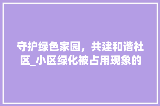 守护绿色家园，共建和谐社区_小区绿化被占用现象的反思与建议