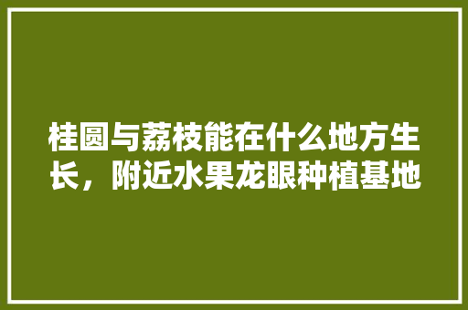 桂圆与荔枝能在什么地方生长，附近水果龙眼种植基地在哪里。 桂圆与荔枝能在什么地方生长，附近水果龙眼种植基地在哪里。 水果种植