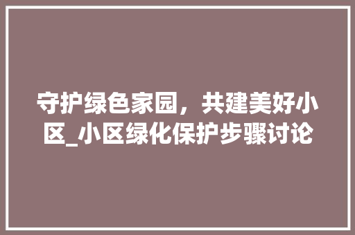 守护绿色家园，共建美好小区_小区绿化保护步骤讨论 蔬菜种植