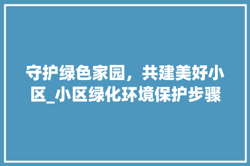 守护绿色家园，共建美好小区_小区绿化环境保护步骤探析