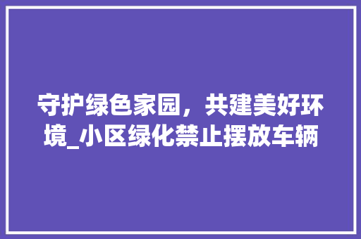 守护绿色家园，共建美好环境_小区绿化禁止摆放车辆的重要性及方法探索