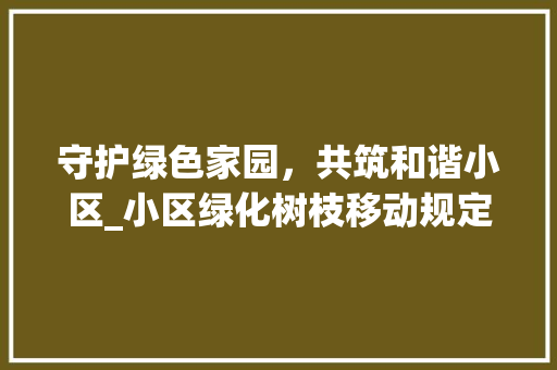 守护绿色家园，共筑和谐小区_小区绿化树枝移动规定解读