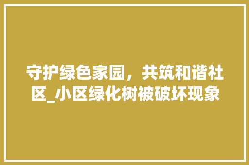 守护绿色家园，共筑和谐社区_小区绿化树被破坏现象的反思与对策