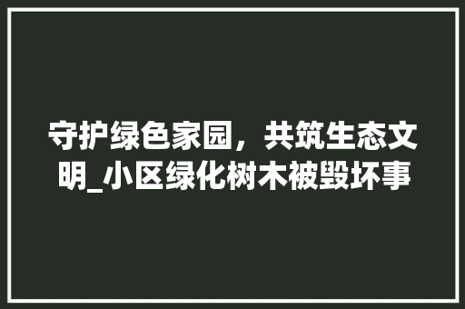 守护绿色家园，共筑生态文明_小区绿化树木被毁坏事件引发的思考