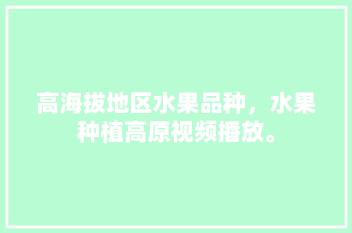 高海拔地区水果品种，水果种植高原视频播放。 高海拔地区水果品种，水果种植高原视频播放。 蔬菜种植