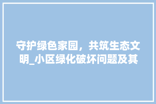 守护绿色家园，共筑生态文明_小区绿化破坏问题及其治理步骤