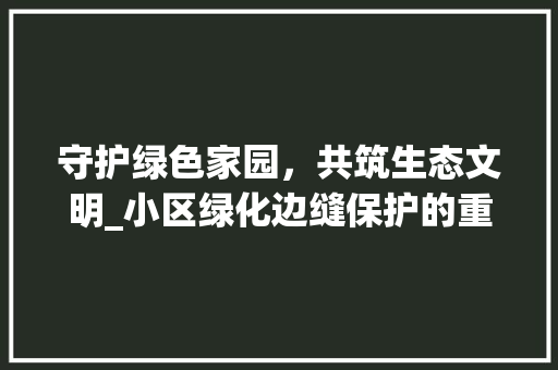 守护绿色家园，共筑生态文明_小区绿化边缝保护的重要性与实施步骤