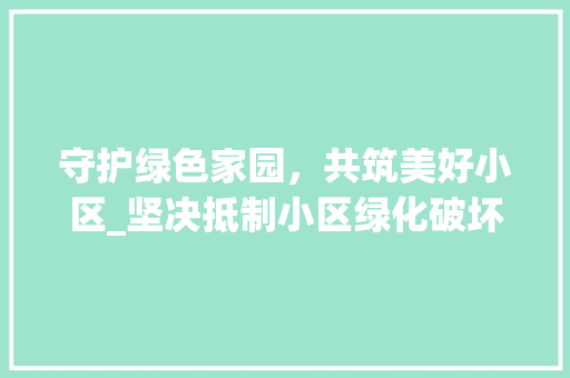 守护绿色家园，共筑美好小区_坚决抵制小区绿化破坏行为