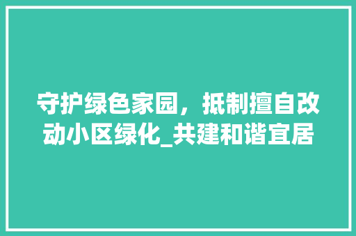 守护绿色家园，抵制擅自改动小区绿化_共建和谐宜居环境