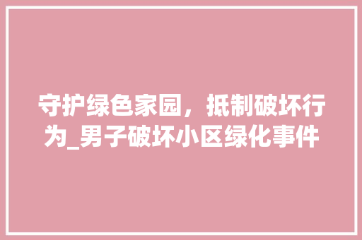 守护绿色家园，抵制破坏行为_男子破坏小区绿化事件引发的思考 水果种植