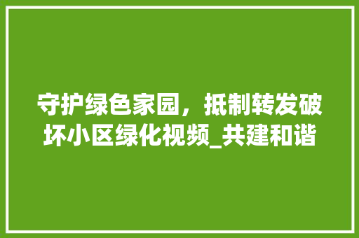 守护绿色家园，抵制转发破坏小区绿化视频_共建和谐社区，从我做起 家禽养殖