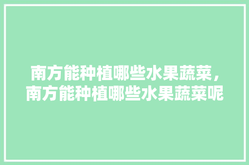 南方能种植哪些水果蔬菜，南方能种植哪些水果蔬菜呢。 南方能种植哪些水果蔬菜，南方能种植哪些水果蔬菜呢。 水果种植