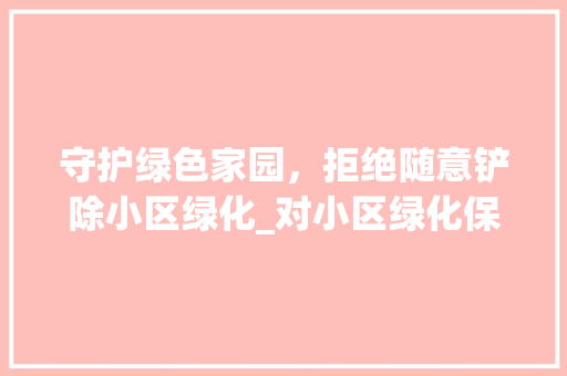 守护绿色家园，拒绝随意铲除小区绿化_对小区绿化保护的重要思考 水果种植