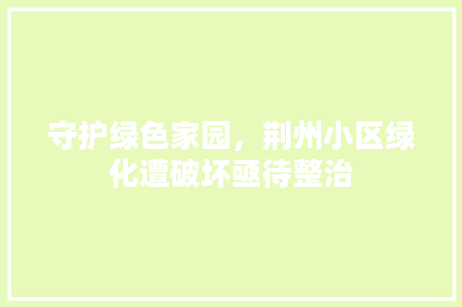 守护绿色家园，荆州小区绿化遭破坏亟待整治 土壤施肥