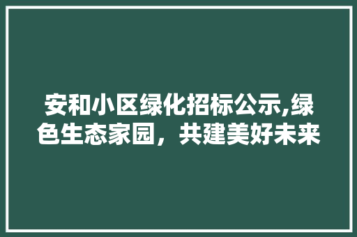 安和小区绿化招标公示,绿色生态家园，共建美好未来