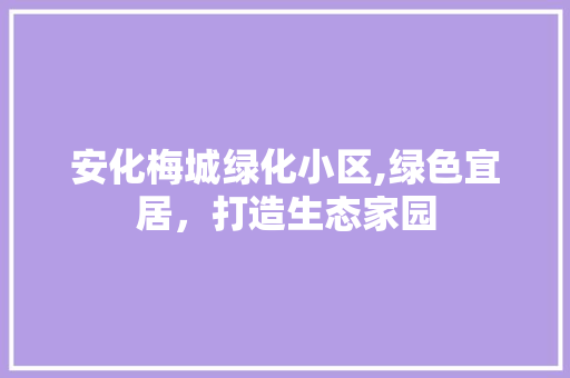 安化梅城绿化小区,绿色宜居，打造生态家园