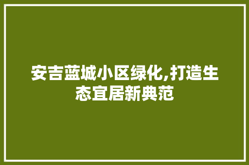 安吉蓝城小区绿化,打造生态宜居新典范