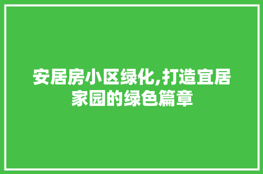 安居房小区绿化,打造宜居家园的绿色篇章