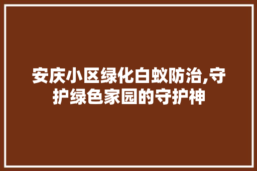 安庆小区绿化白蚁防治,守护绿色家园的守护神 家禽养殖