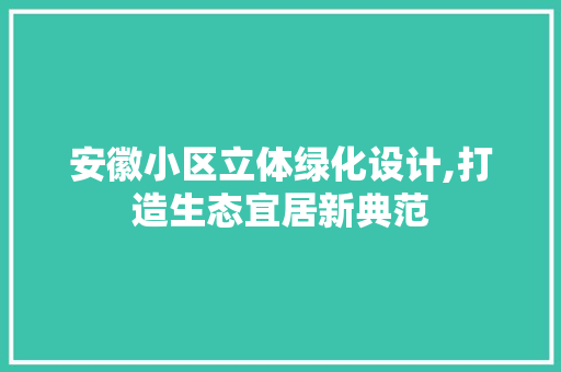 安徽小区立体绿化设计,打造生态宜居新典范