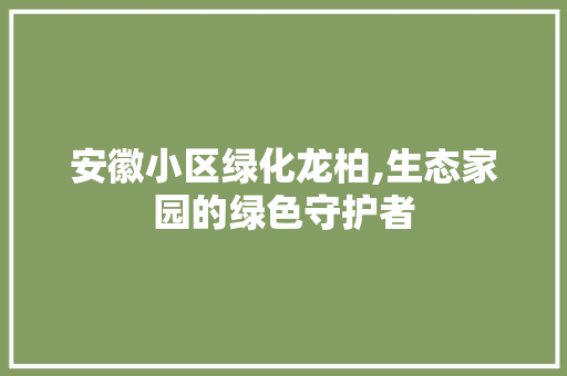 安徽小区绿化龙柏,生态家园的绿色守护者