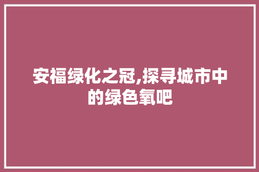 安福绿化之冠,探寻城市中的绿色氧吧