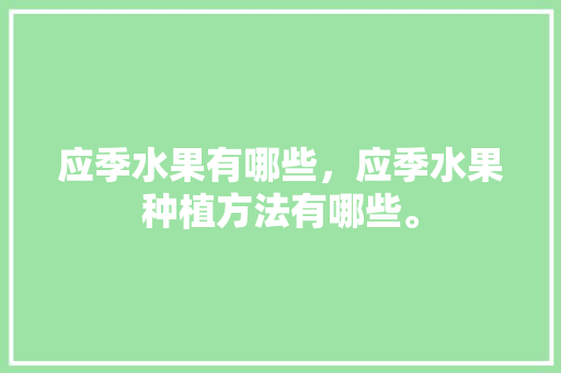 应季水果有哪些，应季水果种植方法有哪些。 应季水果有哪些，应季水果种植方法有哪些。 蔬菜种植