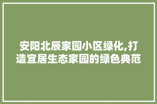 安阳北辰家园小区绿化,打造宜居生态家园的绿色典范