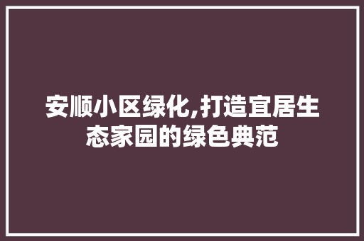 安顺小区绿化,打造宜居生态家园的绿色典范