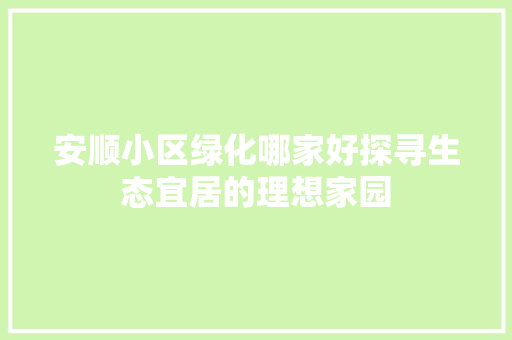 安顺小区绿化哪家好探寻生态宜居的理想家园