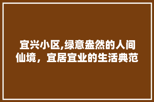 宜兴小区,绿意盎然的人间仙境，宜居宜业的生活典范