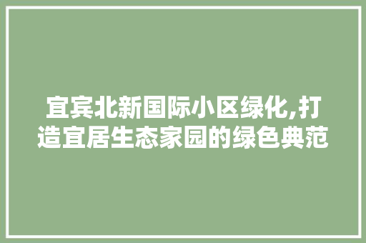 宜宾北新国际小区绿化,打造宜居生态家园的绿色典范