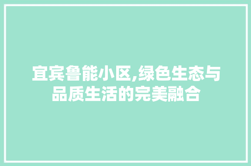 宜宾鲁能小区,绿色生态与品质生活的完美融合