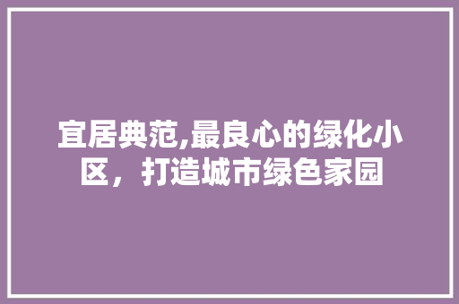 宜居典范,最良心的绿化小区，打造城市绿色家园